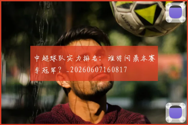 中超球队实力排名：谁将问鼎本赛季冠军？_20260607160817