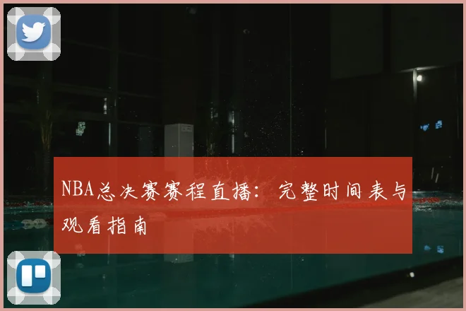 NBA总决赛赛程直播:完整时间表与观看指南