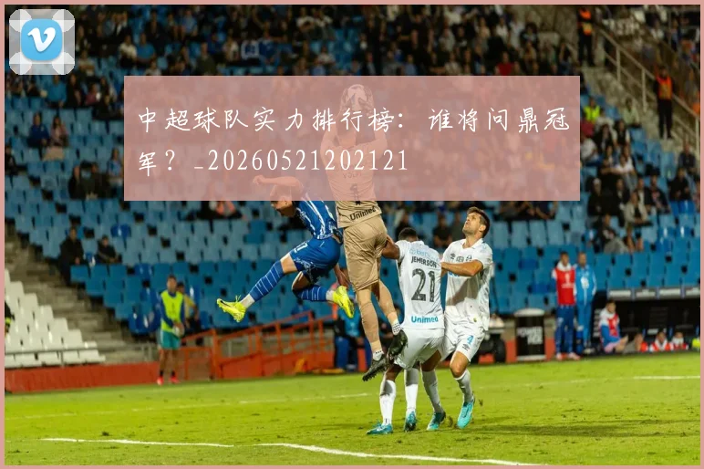 中超球队实力排行榜：谁将问鼎冠军？_20260521202121