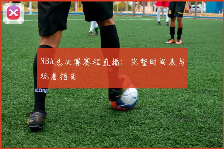 NBA总决赛赛程直播:完整时间表与观看指南