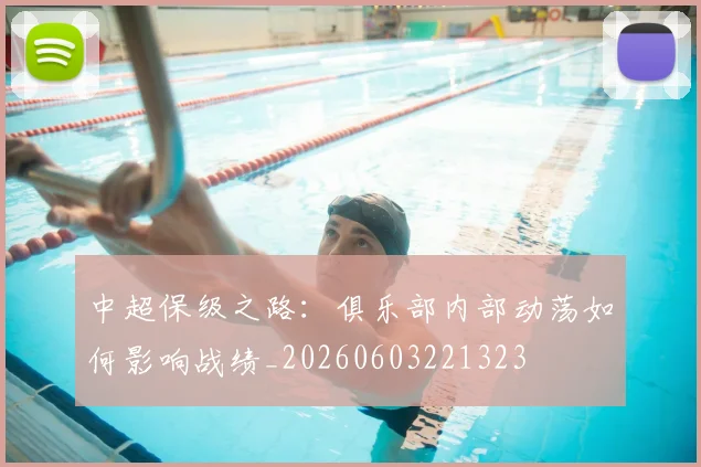 中超保级之路：俱乐部内部动荡如何影响战绩_20260603221323