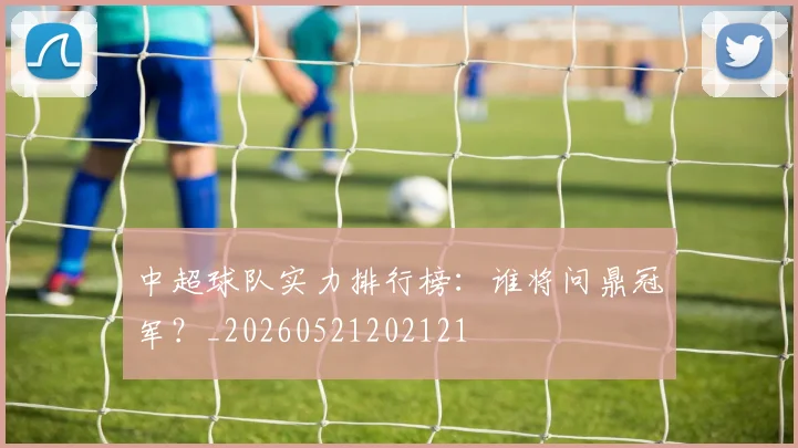 中超球队实力排行榜:谁将问鼎冠军?_20260521202121