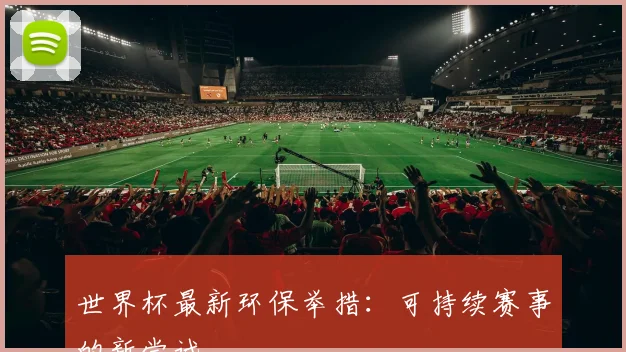 世界杯最新环保举措:可持续赛事的新尝试