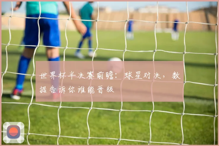 世界杯半决赛前瞻:球星对决,数据告诉你谁能晋级