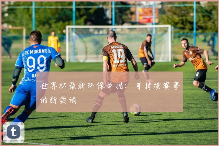 世界杯最新环保举措：可持续赛事的新尝试