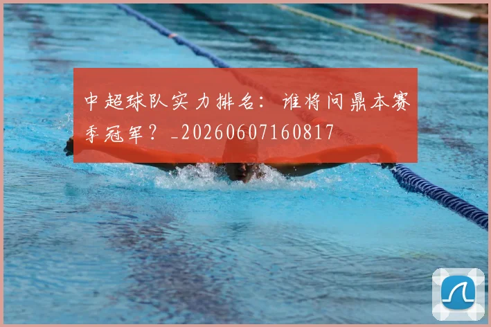 中超球队实力排名:谁将问鼎本赛季冠军?_20260607160817