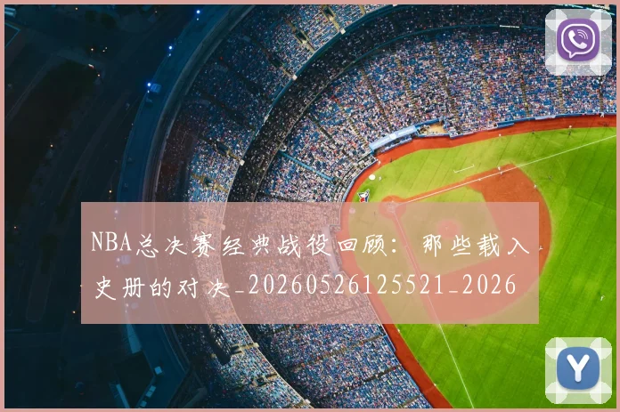 NBA总决赛经典战役回顾:那些载入史册的对决_20260526125521_20260607160147