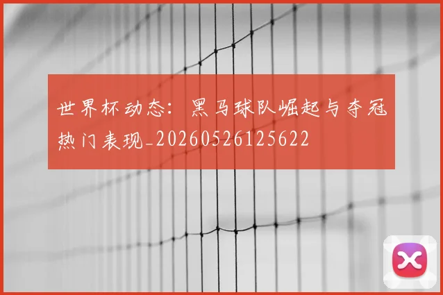 世界杯动态：黑马球队崛起与夺冠热门表现_20260526125622