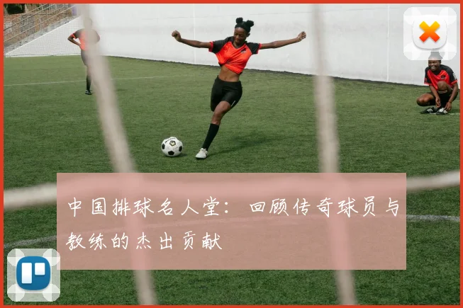 中国排球名人堂:回顾传奇球员与教练的杰出贡献